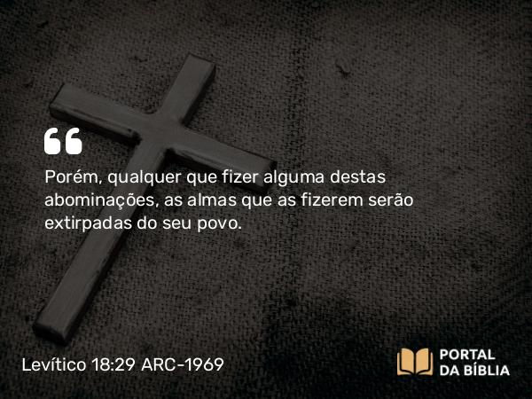 Levítico 18:29 ARC-1969 - Porém, qualquer que fizer alguma destas abominações, as almas que as fizerem serão extirpadas do seu povo.