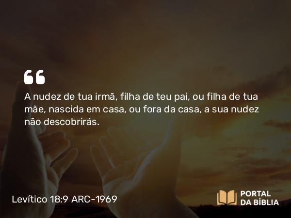 Levítico 18:9 ARC-1969 - A nudez de tua irmã, filha de teu pai, ou filha de tua mãe, nascida em casa, ou fora da casa, a sua nudez não descobrirás.