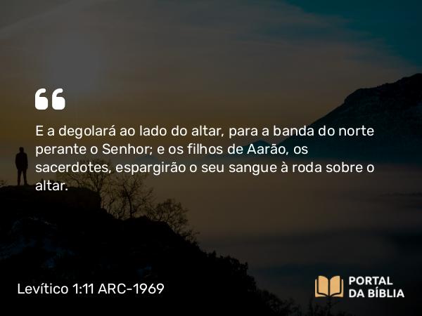 Levítico 1:11 ARC-1969 - E a degolará ao lado do altar, para a banda do norte perante o Senhor; e os filhos de Aarão, os sacerdotes, espargirão o seu sangue à roda sobre o altar.