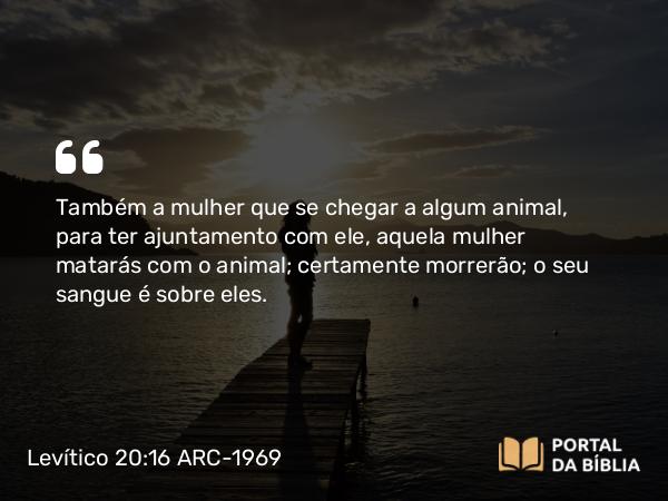 Levítico 20:16 ARC-1969 - Também a mulher que se chegar a algum animal, para ter ajuntamento com ele, aquela mulher matarás com o animal; certamente morrerão; o seu sangue é sobre eles.