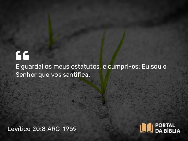 Levítico 20:8 ARC-1969 - E guardai os meus estatutos, e cumpri-os: Eu sou o Senhor que vos santifica.