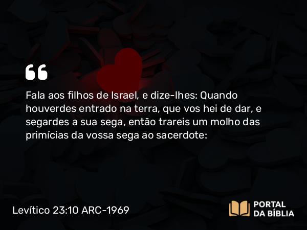 Levítico 23:10 ARC-1969 - Fala aos filhos de Israel, e dize-lhes: Quando houverdes entrado na terra, que vos hei de dar, e segardes a sua sega, então trareis um molho das primícias da vossa sega ao sacerdote: