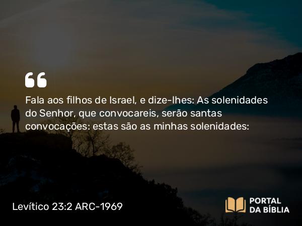 Levítico 23:2 ARC-1969 - Fala aos filhos de Israel, e dize-lhes: As solenidades do Senhor, que convocareis, serão santas convocações: estas são as minhas solenidades: