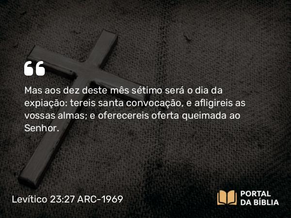 Levítico 23:27 ARC-1969 - Mas aos dez deste mês sétimo será o dia da expiação: tereis santa convocação, e afligireis as vossas almas; e oferecereis oferta queimada ao Senhor.