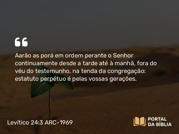 Levítico 24:3 ARC-1969 - Aarão as porá em ordem perante o Senhor continuamente desde a tarde até à manhã, fora do véu do testemunho, na tenda da congregação: estatuto perpétuo é pelas vossas gerações.