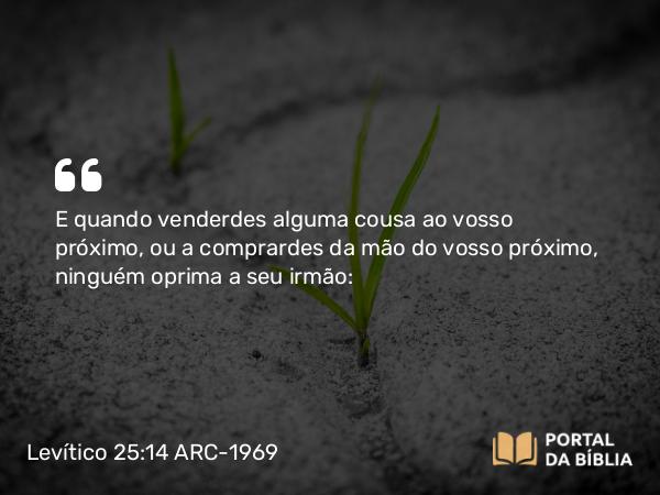 Levítico 25:14 ARC-1969 - E quando venderdes alguma cousa ao vosso próximo, ou a comprardes da mão do vosso próximo, ninguém oprima a seu irmão: