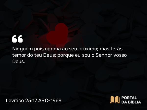 Levítico 25:17 ARC-1969 - Ninguém pois oprima ao seu próximo; mas terás temor do teu Deus: porque eu sou o Senhor vosso Deus.