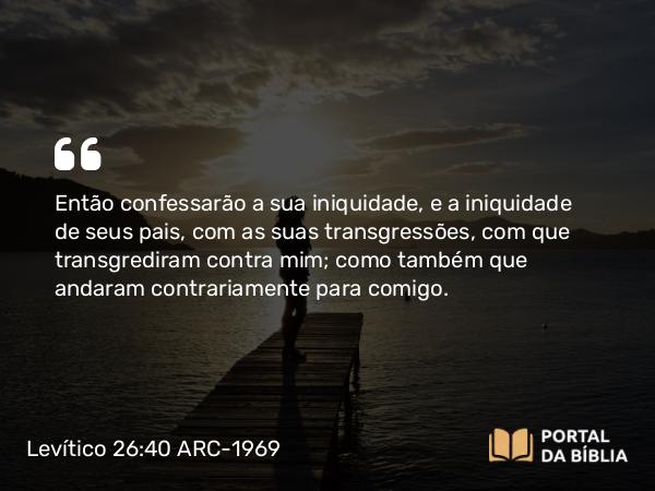 Levítico 26:40 ARC-1969 - Então confessarão a sua iniquidade, e a iniquidade de seus pais, com as suas transgressões, com que transgrediram contra mim; como também que andaram contrariamente para comigo.