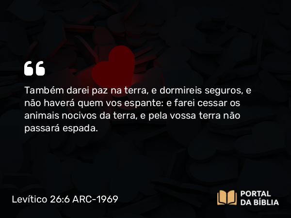 Levítico 26:6 ARC-1969 - Também darei paz na terra, e dormireis seguros, e não haverá quem vos espante: e farei cessar os animais nocivos da terra, e pela vossa terra não passará espada.