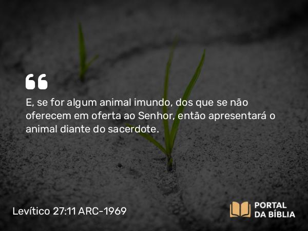 Levítico 27:11 ARC-1969 - E, se for algum animal imundo, dos que se não oferecem em oferta ao Senhor, então apresentará o animal diante do sacerdote.