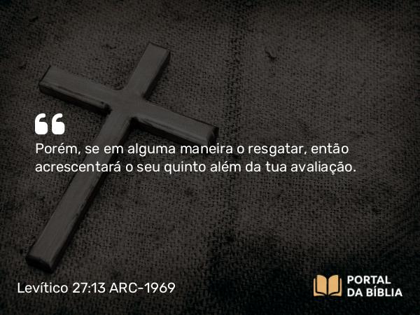 Levítico 27:13 ARC-1969 - Porém, se em alguma maneira o resgatar, então acrescentará o seu quinto além da tua avaliação.