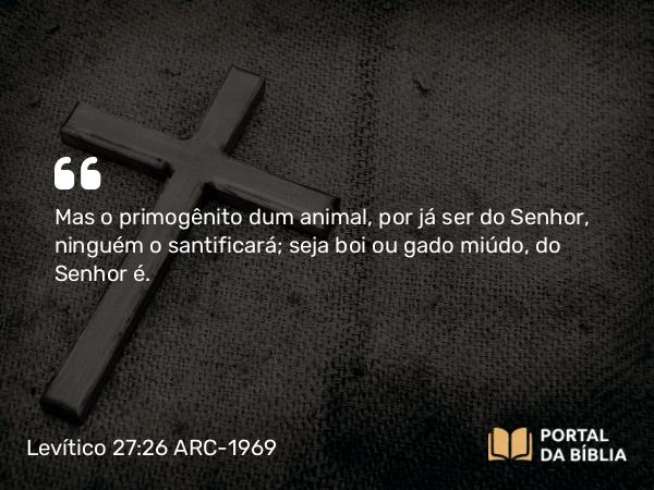 Levítico 27:26 ARC-1969 - Mas o primogênito dum animal, por já ser do Senhor, ninguém o santificará; seja boi ou gado miúdo, do Senhor é.