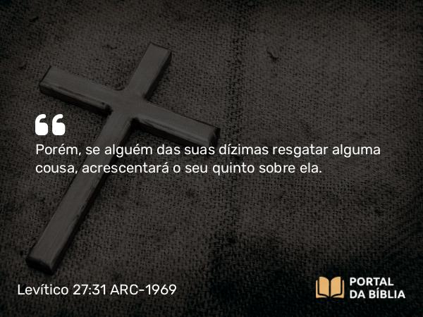 Levítico 27:31 ARC-1969 - Porém, se alguém das suas dízimas resgatar alguma cousa, acrescentará o seu quinto sobre ela.