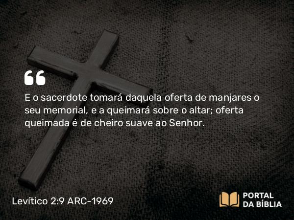 Levítico 2:9 ARC-1969 - E o sacerdote tomará daquela oferta de manjares o seu memorial, e a queimará sobre o altar; oferta queimada é de cheiro suave ao Senhor.