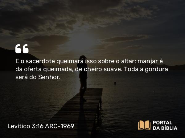 Levítico 3:16 ARC-1969 - E o sacerdote queimará isso sobre o altar; manjar é da oferta queimada, de cheiro suave. Toda a gordura será do Senhor.