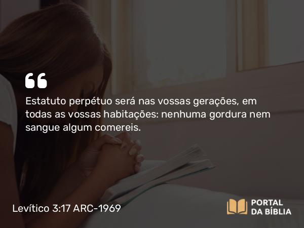 Levítico 3:17 ARC-1969 - Estatuto perpétuo será nas vossas gerações, em todas as vossas habitações: nenhuma gordura nem sangue algum comereis.