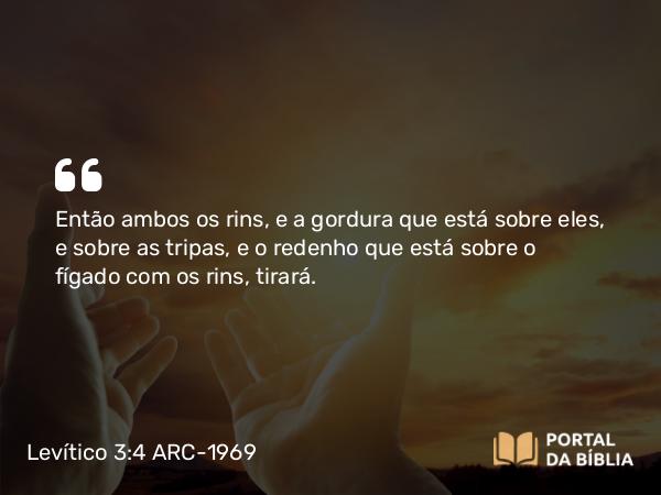 Levítico 3:4 ARC-1969 - Então ambos os rins, e a gordura que está sobre eles, e sobre as tripas, e o redenho que está sobre o fígado com os rins, tirará.