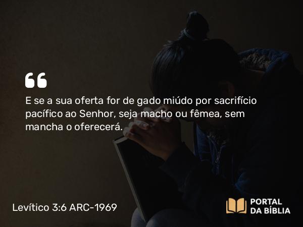 Levítico 3:6 ARC-1969 - E se a sua oferta for de gado miúdo por sacrifício pacífico ao Senhor, seja macho ou fêmea, sem mancha o oferecerá.