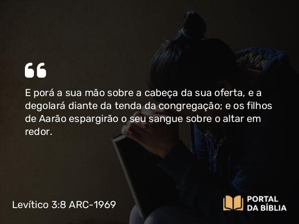 Levítico 3:8 ARC-1969 - E porá a sua mão sobre a cabeça da sua oferta, e a degolará diante da tenda da congregação; e os filhos de Aarão espargirão o seu sangue sobre o altar em redor.