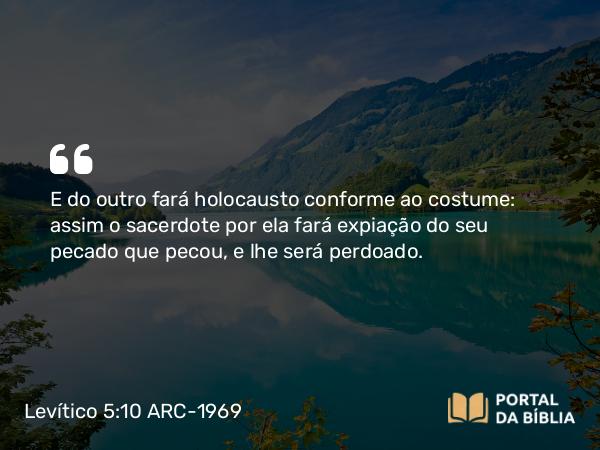 Levítico 5:10 ARC-1969 - E do outro fará holocausto conforme ao costume: assim o sacerdote por ela fará expiação do seu pecado que pecou, e lhe será perdoado.