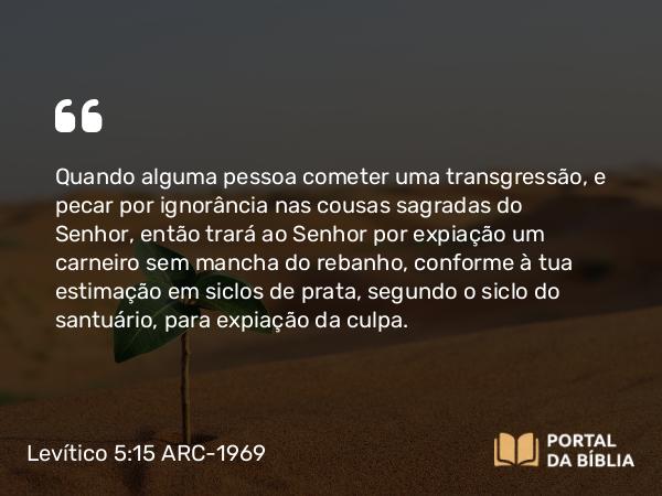 Levítico 5:15-16 ARC-1969 - Quando alguma pessoa cometer uma transgressão, e pecar por ignorância nas cousas sagradas do Senhor, então trará ao Senhor por expiação um carneiro sem mancha do rebanho, conforme à tua estimação em siclos de prata, segundo o siclo do santuário, para expiação da culpa.