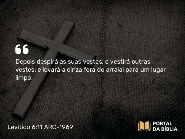 Levítico 6:11 ARC-1969 - Depois despirá as suas vestes, e vestirá outras vestes: e levará a cinza fora do arraial para um lugar limpo.