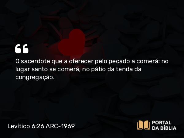 Levítico 6:26 ARC-1969 - O sacerdote que a oferecer pelo pecado a comerá: no lugar santo se comerá, no pátio da tenda da congregação.