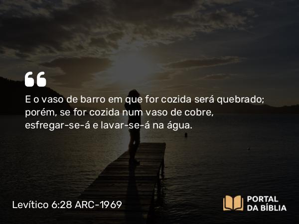 Levítico 6:28 ARC-1969 - E o vaso de barro em que for cozida será quebrado; porém, se for cozida num vaso de cobre, esfregar-se-á e lavar-se-á na água.