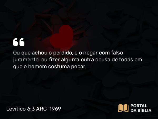 Levítico 6:3 ARC-1969 - Ou que achou o perdido, e o negar com falso juramento, ou fizer alguma outra cousa de todas em que o homem costuma pecar;