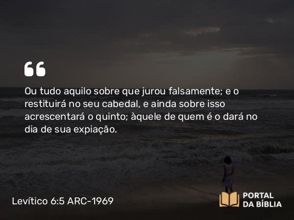 Levítico 6:5-6 ARC-1969 - Ou tudo aquilo sobre que jurou falsamente; e o restituirá no seu cabedal, e ainda sobre isso acrescentará o quinto; àquele de quem é o dará no dia de sua expiação.