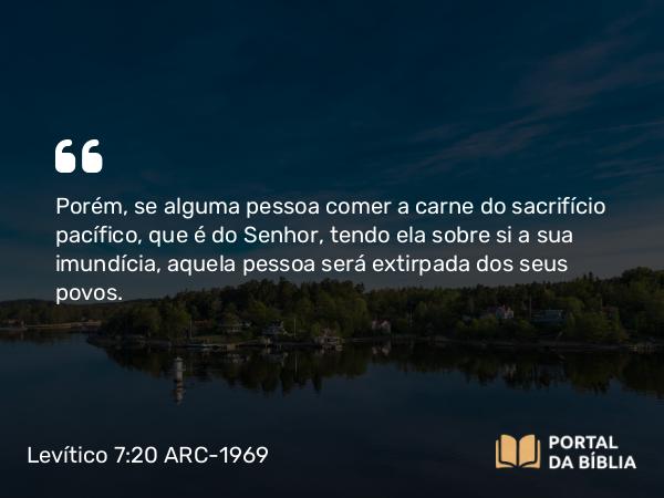 Levítico 7:20-21 ARC-1969 - Porém, se alguma pessoa comer a carne do sacrifício pacífico, que é do Senhor, tendo ela sobre si a sua imundícia, aquela pessoa será extirpada dos seus povos.