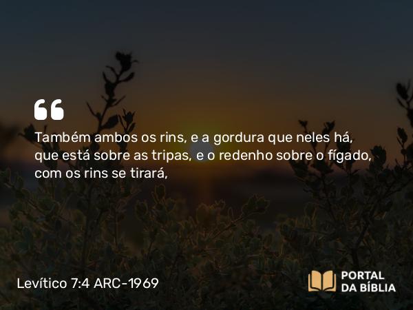 Levítico 7:4 ARC-1969 - Também ambos os rins, e a gordura que neles há, que está sobre as tripas, e o redenho sobre o fígado, com os rins se tirará,