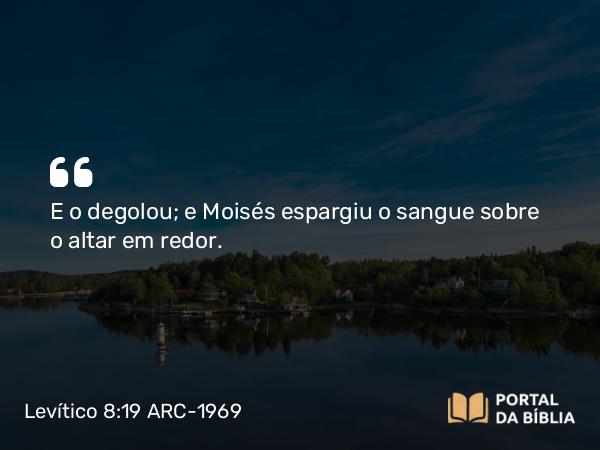 Levítico 8:19 ARC-1969 - E o degolou; e Moisés espargiu o sangue sobre o altar em redor.