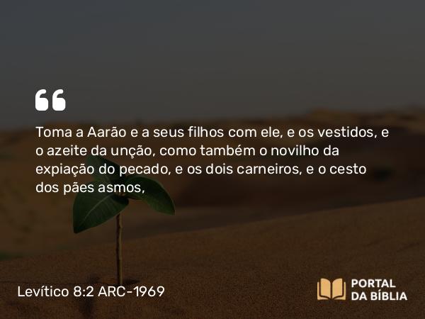 Levítico 8:2 ARC-1969 - Toma a Aarão e a seus filhos com ele, e os vestidos, e o azeite da unção, como também o novilho da expiação do pecado, e os dois carneiros, e o cesto dos pães asmos,