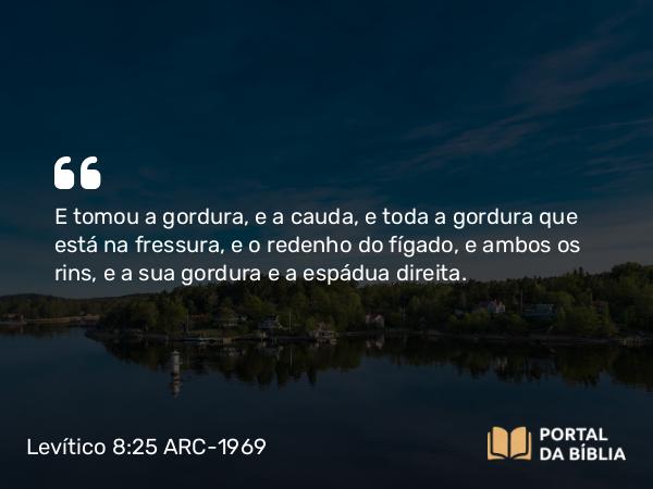 Levítico 8:25 ARC-1969 - E tomou a gordura, e a cauda, e toda a gordura que está na fressura, e o redenho do fígado, e ambos os rins, e a sua gordura e a espádua direita.