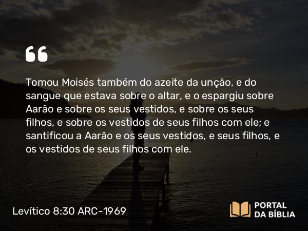 Levítico 8:30-31 ARC-1969 - Tomou Moisés também do azeite da unção, e do sangue que estava sobre o altar, e o espargiu sobre Aarão e sobre os seus vestidos, e sobre os seus filhos, e sobre os vestidos de seus filhos com ele; e santificou a Aarão e os seus vestidos, e seus filhos, e os vestidos de seus filhos com ele.