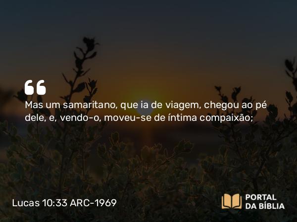 Lucas 10:33 ARC-1969 - Mas um samaritano, que ia de viagem, chegou ao pé dele, e, vendo-o, moveu-se de íntima compaixão;