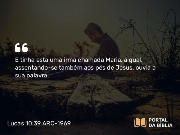 Lucas 10:39 ARC-1969 - E tinha esta uma irmã chamada Maria, a qual, assentando-se também aos pés de Jesus, ouvia a sua palavra.