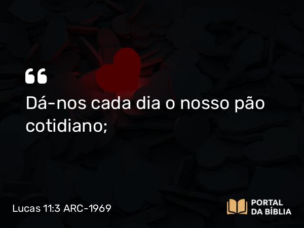 Lucas 11:3 ARC-1969 - Dá-nos cada dia o nosso pão cotidiano;