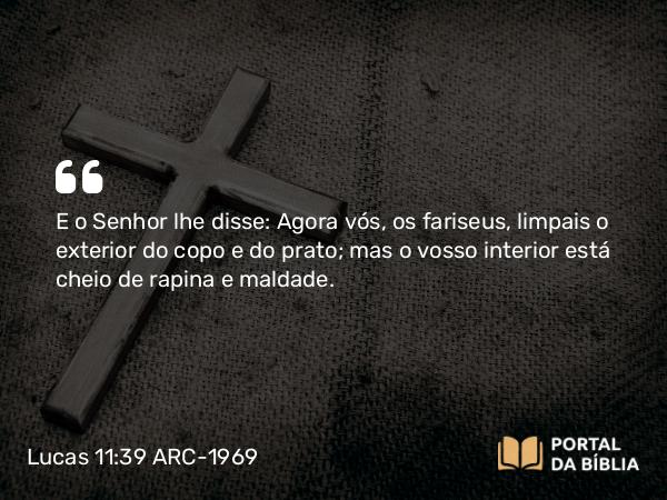 Lucas 11:39-41 ARC-1969 - E o Senhor lhe disse: Agora vós, os fariseus, limpais o exterior do copo e do prato; mas o vosso interior está cheio de rapina e maldade.