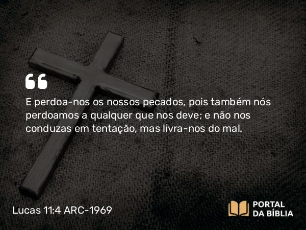 Lucas 11:4 ARC-1969 - E perdoa-nos os nossos pecados, pois também nós perdoamos a qualquer que nos deve; e não nos conduzas em tentação, mas livra-nos do mal.