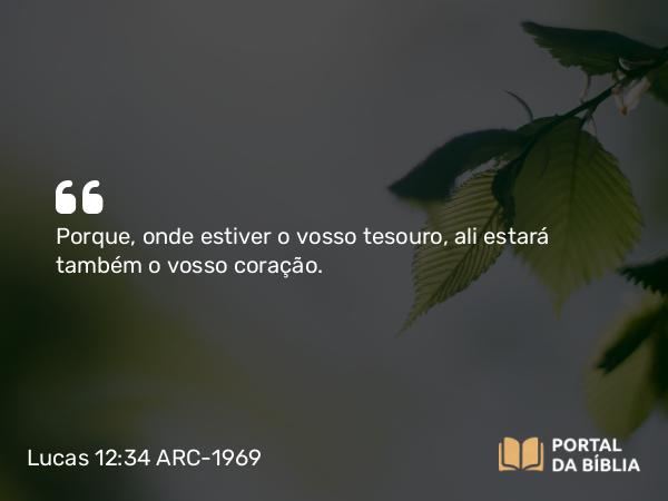 Lucas 12:34 ARC-1969 - Porque, onde estiver o vosso tesouro, ali estará também o vosso coração.