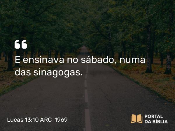 Lucas 13:10 ARC-1969 - E ensinava no sábado, numa das sinagogas.