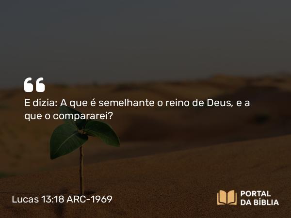 Lucas 13:18 ARC-1969 - E dizia: A que é semelhante o reino de Deus, e a que o compararei?