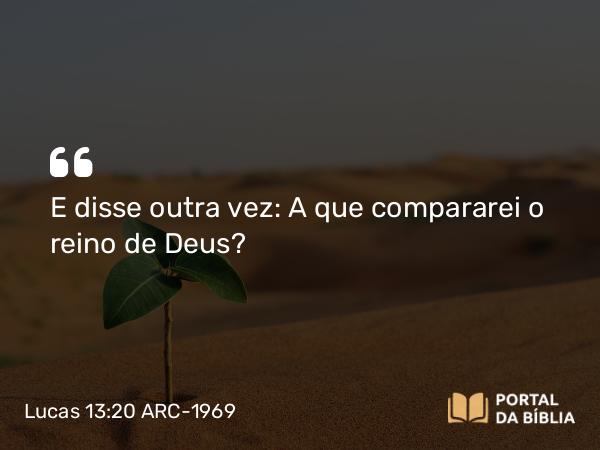 Lucas 13:20-21 ARC-1969 - E disse outra vez: A que compararei o reino de Deus?