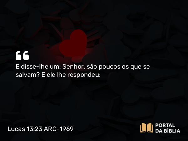 Lucas 13:23 ARC-1969 - E disse-lhe um: Senhor, são poucos os que se salvam? E ele lhe respondeu: