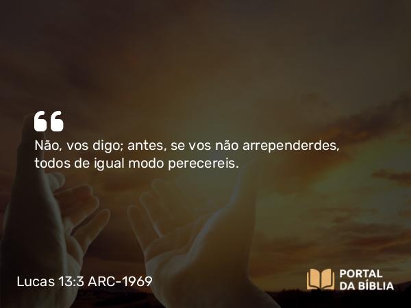 Lucas 13:3 ARC-1969 - Não, vos digo; antes, se vos não arrependerdes, todos de igual modo perecereis.