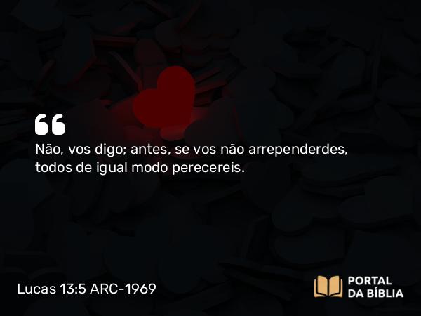 Lucas 13:5 ARC-1969 - Não, vos digo; antes, se vos não arrependerdes, todos de igual modo perecereis.