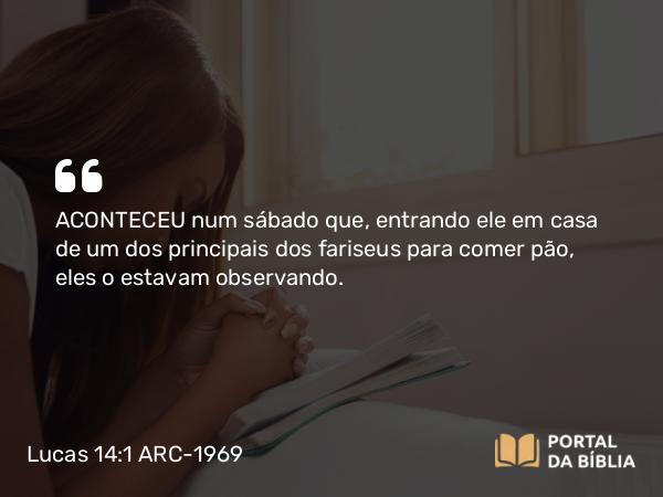 Lucas 14:1 ARC-1969 - ACONTECEU num sábado que, entrando ele em casa de um dos principais dos fariseus para comer pão, eles o estavam observando.