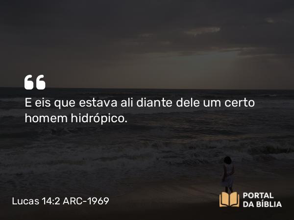 Lucas 14:2 ARC-1969 - E eis que estava ali diante dele um certo homem hidrópico.